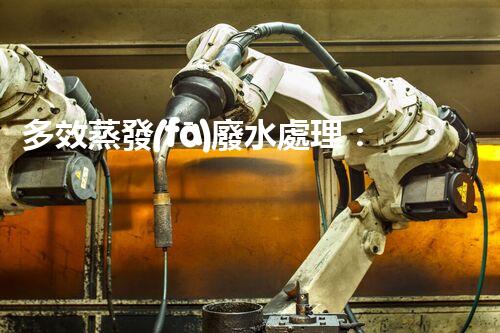 多效蒸發(fā)廢水處理：開啟工業(yè)廢水零排放新紀(jì)元？