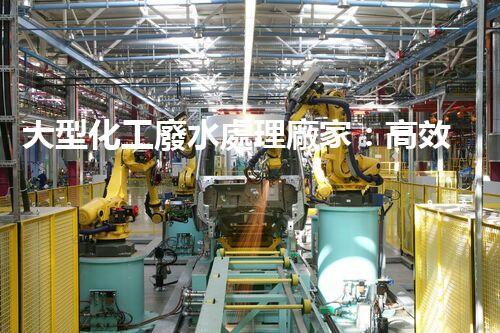 大型化工廢水處理廠家：高效處理工業(yè)污水，建設綠色生態(tài)環(huán)境