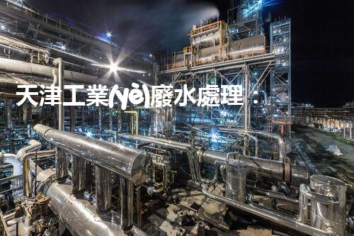 天津工業(yè)廢水處理：開(kāi)啟綠色工業(yè)新紀(jì)元？