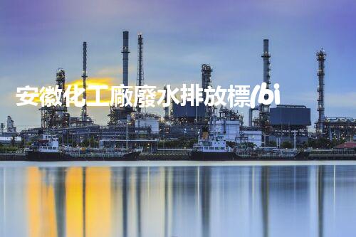 安徽化工廠廢水排放標(biāo)準(zhǔn)與實(shí)踐