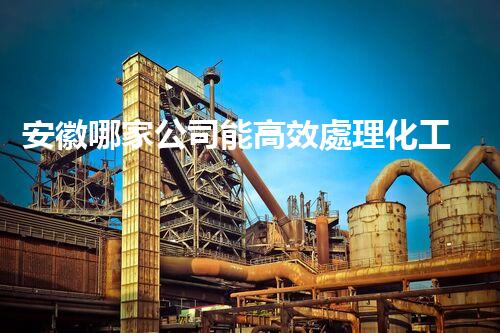 安徽哪家公司能高效處理化工廢水？