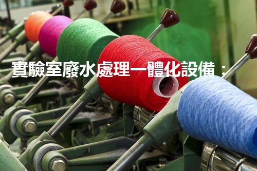 實驗室廢水處理一體化設備：一站式處理方案？