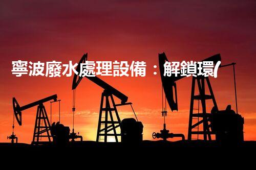 寧波廢水處理設備：解鎖環(huán)保新科技！