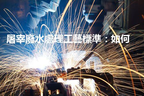 屠宰廢水處理工藝標準：如何實現(xiàn)環(huán)保與效益的雙贏？
