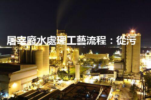 屠宰廢水處理工藝流程：從污染到資源的艷麗轉變？