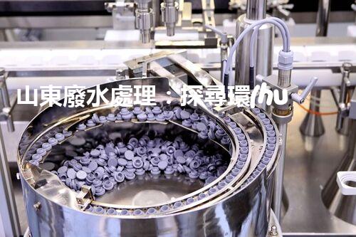 山東廢水處理：探尋環(huán)?？萍嫉膭?chuàng)新之路