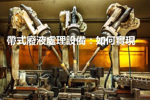帶式廢液處理設備：如何實現(xiàn)高效環(huán)保處理？