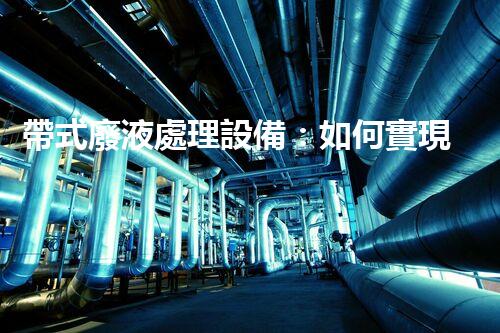 帶式廢液處理設備：如何實現高效環(huán)保處理？