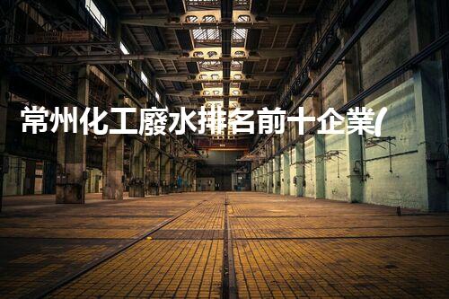 常州化工廢水排名前十企業(yè)分析：污染嚴重引領整治行動