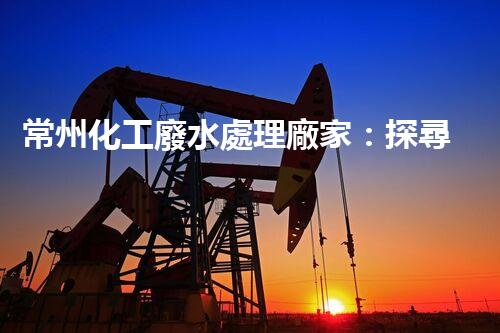 常州化工廢水處理廠家：探尋綠色化工之路？