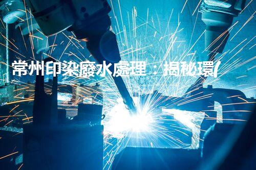 常州印染廢水處理：揭秘環(huán)保新技術(shù)的革命！