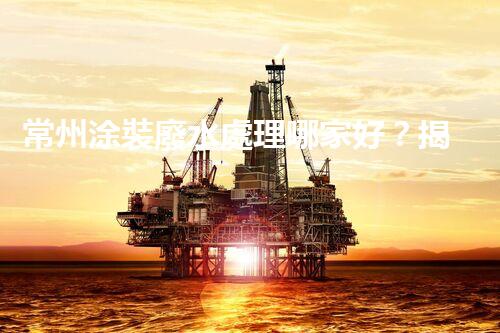 常州涂裝廢水處理哪家好？揭秘行業(yè)內(nèi)幕讓你眼前一亮！