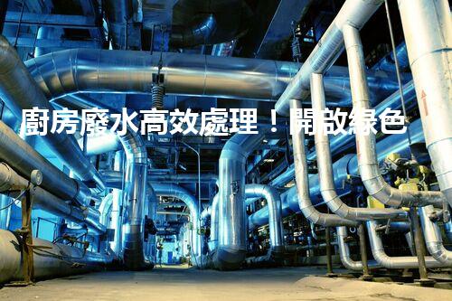 廚房廢水高效處理！開啟綠色環(huán)保新“凈”界？