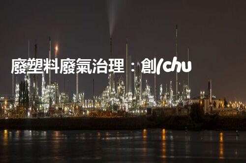 廢塑料廢氣治理：創(chuàng)新科技解決方案，實(shí)現(xiàn)環(huán)境保護(hù)與資源回收的雙贏！
