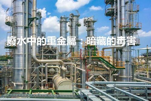 廢水中的重金屬：暗藏的毒害還有哪些？