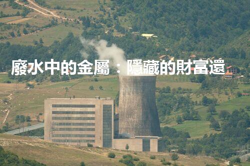 廢水中的金屬：隱藏的財富還是潛在威脅？
