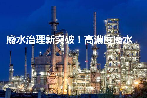 廢水治理新突破！高濃度廢水問題迎來終極解決方案？