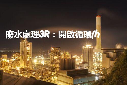 廢水處理3R：開啟循環(huán)經(jīng)濟新篇章？