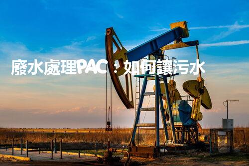 廢水處理PAC：如何讓污水變清？