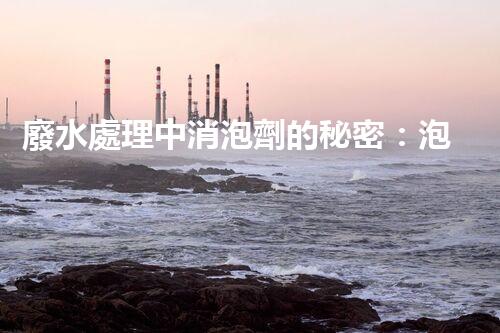 廢水處理中消泡劑的秘密：泡沫噩夢(mèng)的終結(jié)者？