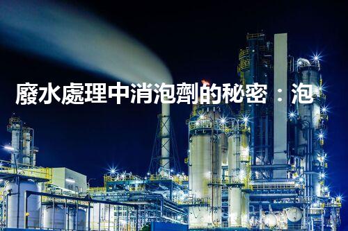 廢水處理中消泡劑的秘密：泡沫噩夢的終結者？