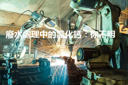 廢水處理中的氯化鈣：你不明白的秘密？