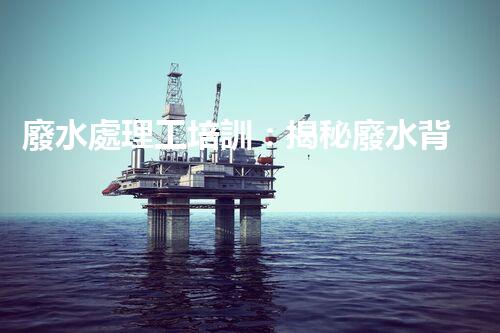 廢水處理工培訓：揭秘廢水背后的神秘世界！