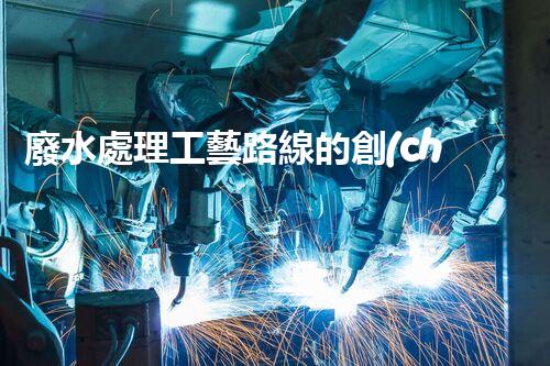 廢水處理工藝路線的創(chuàng)新與挑戰(zhàn)？探秘高效處理技術(shù)！
