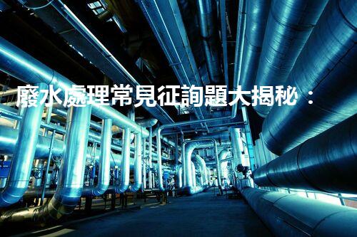 廢水處理常見征詢題大揭秘：你明白這些嗎？