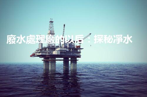 廢水處理廠的以后：探秘凈水科技的革新之路？