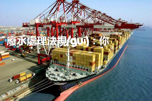 廢水處理法規(guī)：你不明白的企業(yè)合規(guī)與環(huán)境保護(hù)！