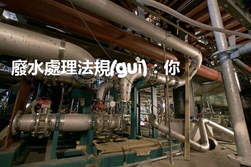 廢水處理法規(guī)：你不明白的企業(yè)合規(guī)與環(huán)境保護！