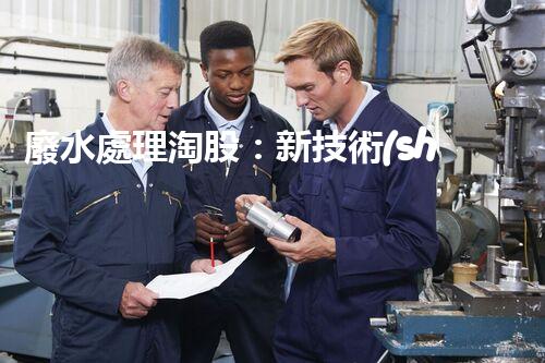 廢水處理淘股：新技術(shù)帶來新機(jī)遇？