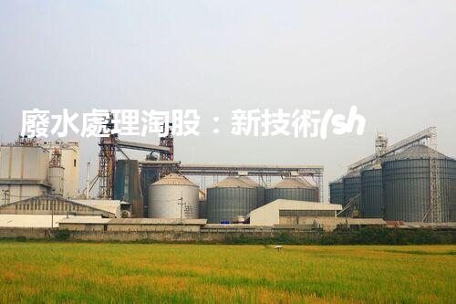 廢水處理淘股：新技術(shù)帶來新機遇？