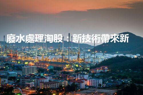 廢水處理淘股：新技術帶來新機遇？