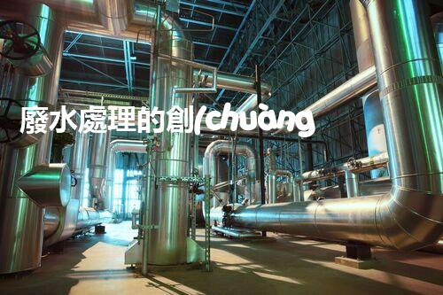 廢水處理的創(chuàng)意革命：從源頭到零排放的全新視角