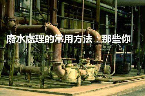 廢水處理的常用方法：那些你不明白的環(huán)保黑科技？