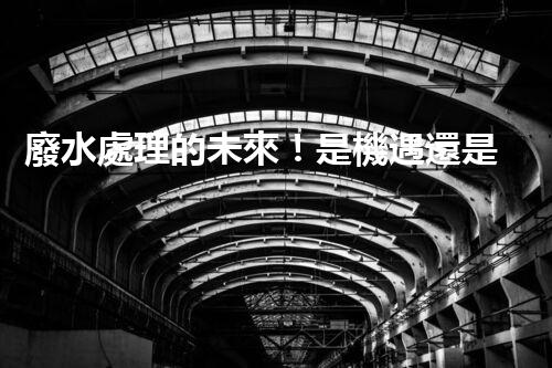 廢水處理的未來！是機遇還是挑戰(zhàn)？