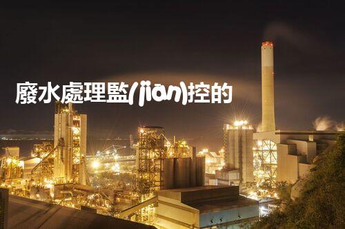 廢水處理監(jiān)控的以后：智能化與精準操縱？