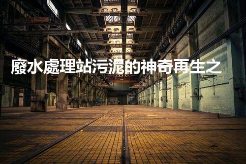 廢水處理站污泥的神奇再生之旅！