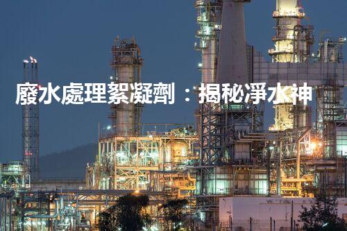 廢水處理絮凝劑：揭秘凈水神器的超強(qiáng)能力！