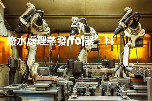 廢水處理蒸發(fā)器：科技創(chuàng)新引領(lǐng)環(huán)保未來！