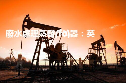 廢水處理蒸發(fā)器：英語中的應(yīng)用與前沿技術(shù)？