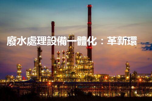 廢水處理設備一體化：革新環(huán)保行業(yè)的顛覆性利器？