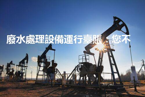 廢水處理設備運行臺賬：您不明白的運維秘籍！