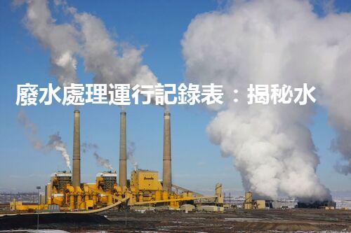 廢水處理運行記錄表：揭秘水質監(jiān)測的背后秘密！