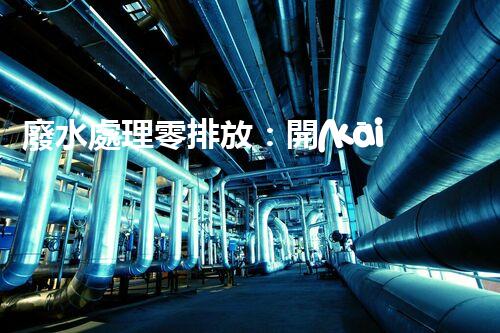 廢水處理零排放：開(kāi)啟水資源循環(huán)利用的以后？