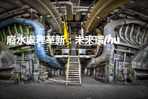 廢水處理革新：未來環(huán)保的新方向？