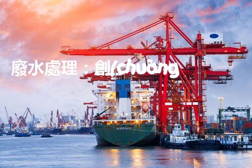 廢水處理：創(chuàng)新技術解決環(huán)境難題！
