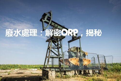 廢水處理：解密ORP，揭秘清潔之道！